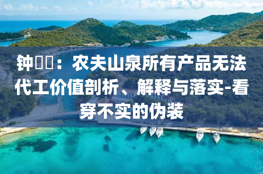 鐘睒睒：農(nóng)夫山泉所有產(chǎn)品無法代工價值剖析、解釋與落實-看穿不實的偽裝