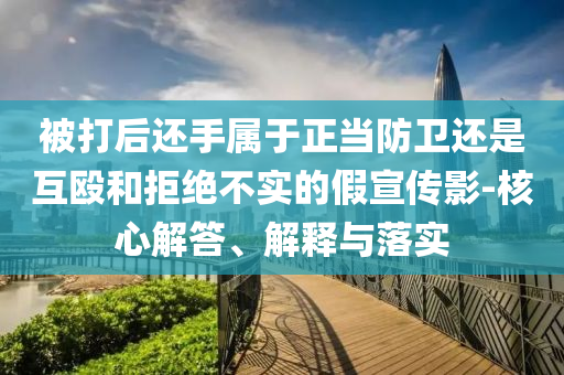 被打后還手屬于正當防衛(wèi)還是互毆和拒絕不實的假宣傳影-核心解答、解釋與落實