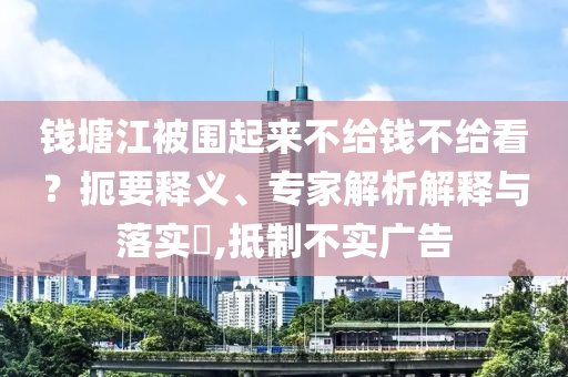錢塘江被圍起來不給錢不給看？扼要釋義、專家解析解釋與落實?,抵制不實廣告