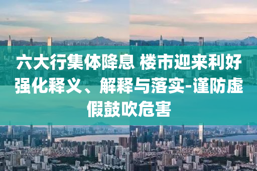 六大行集體降息 樓市迎來利好強(qiáng)化釋義、解釋與落實(shí)-謹(jǐn)防虛假鼓吹危害