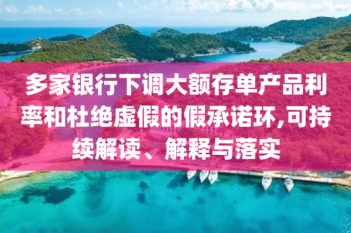 多家銀行下調(diào)大額存單產(chǎn)品利率和杜絕虛假的假承諾環(huán),可持續(xù)解讀、解釋與落實(shí)