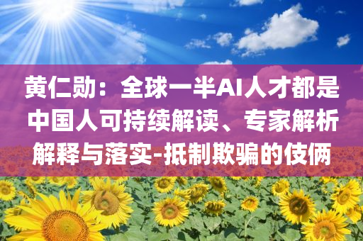 黃仁勛：全球一半AI人才都是中國人可持續(xù)解讀、專家解析解釋與落實-抵制欺騙的伎倆