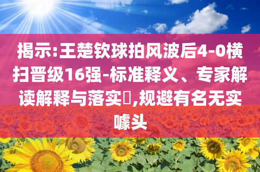 揭示:王楚欽球拍風波后4-0橫掃晉級16強-標準釋義、專家解讀解釋與落實?,規(guī)避有名無實噱頭