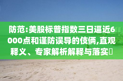 防范:美股標(biāo)普指數(shù)三日逼近6000點和謹(jǐn)防誤導(dǎo)的伎倆,直觀釋義、專家解析解釋與落實?