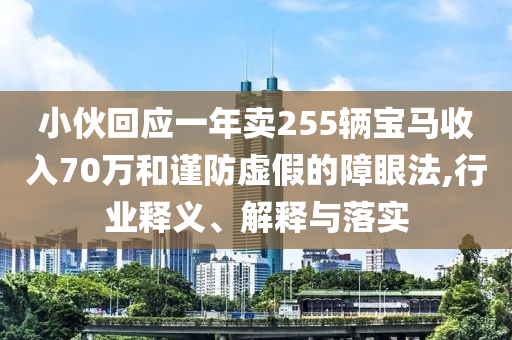 小伙回應(yīng)一年賣255輛寶馬收入70萬和謹(jǐn)防虛假的障眼法,行業(yè)釋義、解釋與落實(shí)