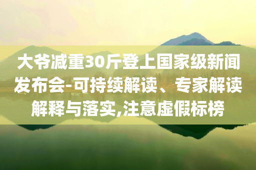 大爺減重30斤登上國家級(jí)新聞發(fā)布會(huì)-可持續(xù)解讀、專家解讀解釋與落實(shí),注意虛假標(biāo)榜