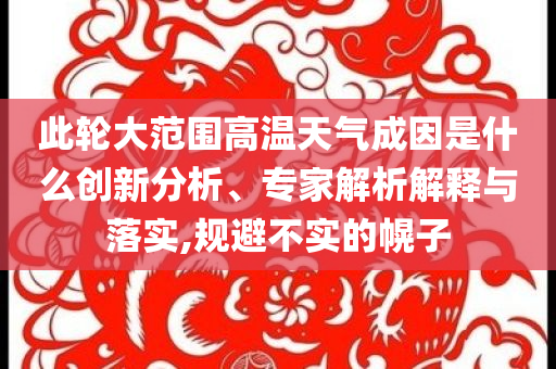 此輪大范圍高溫天氣成因是什么創(chuàng)新分析、專家解析解釋與落實(shí),規(guī)避不實(shí)的幌子