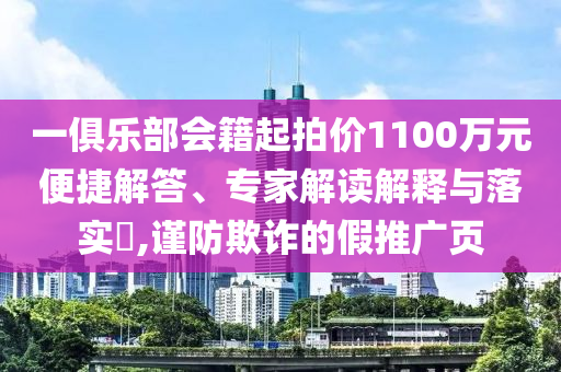 一俱樂(lè)部會(huì)籍起拍價(jià)1100萬(wàn)元便捷解答、專家解讀解釋與落實(shí)?,謹(jǐn)防欺詐的假推廣頁(yè)
