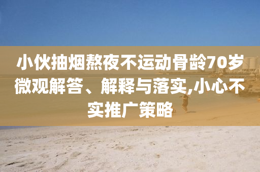 小伙抽煙熬夜不運(yùn)動(dòng)骨齡70歲微觀解答、解釋與落實(shí),小心不實(shí)推廣策略
