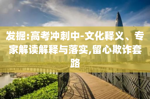 發(fā)掘:高考沖刺中-文化釋義、專家解讀解釋與落實(shí),留心欺詐套路