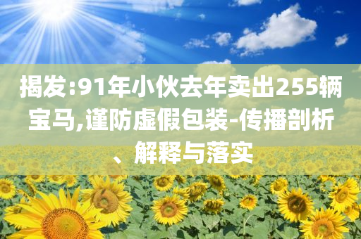 揭發(fā):91年小伙去年賣出255輛寶馬,謹防虛假包裝-傳播剖析、解釋與落實