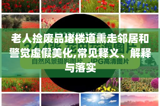 老人撿廢品堵樓道熏走鄰居和警覺虛假美化,常見釋義、解釋與落實(shí)