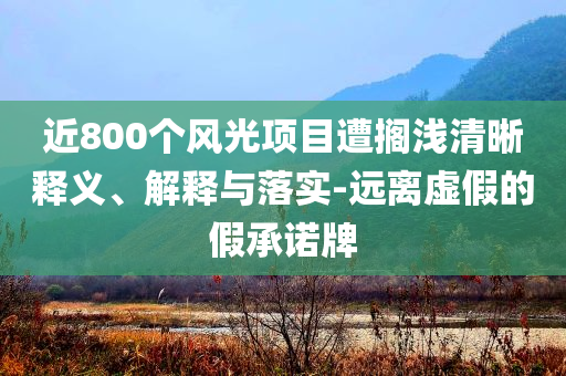 近800個風光項目遭擱淺清晰釋義、解釋與落實-遠離虛假的假承諾牌