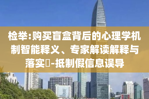 檢舉:購(gòu)買盲盒背后的心理學(xué)機(jī)制智能釋義、專家解讀解釋與落實(shí)?-抵制假信息誤導(dǎo)