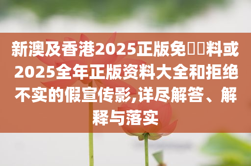 新澳及香港2025正版免費(fèi)資料或2025全年正版資料大全和拒絕不實(shí)的假宣傳影,詳盡解答、解釋與落實(shí)