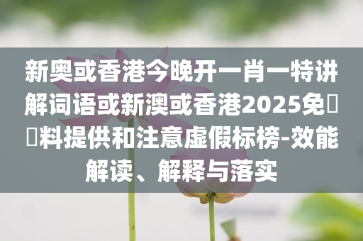 新奧或香港今晚開一肖一特講解詞語或新澳或香港2025免費資料提供和注意虛假標(biāo)榜-效能解讀、解釋與落實