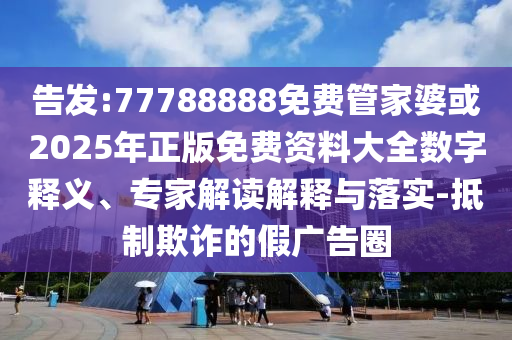 告發(fā):77788888免費(fèi)管家婆或2025年正版免費(fèi)資料大全數(shù)字釋義、專(zhuān)家解讀解釋與落實(shí)-抵制欺詐的假?gòu)V告圈