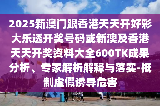 2025新澳門跟香港天天開好彩大樂透開獎號碼或新澳及香港天天開獎資料大全600TK成果分析、專家解析解釋與落實-抵制虛假誘導(dǎo)危害