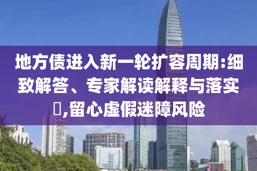 地方債進(jìn)入新一輪擴(kuò)容周期:細(xì)致解答、專家解讀解釋與落實(shí)?,留心虛假迷障風(fēng)險