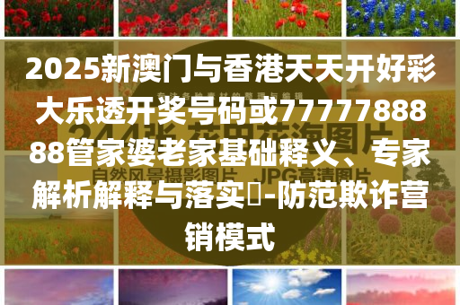 2025新澳門與香港天天開好彩大樂透開獎號碼或7777788888管家婆老家基礎(chǔ)釋義、專家解析解釋與落實?-防范欺詐營銷模式