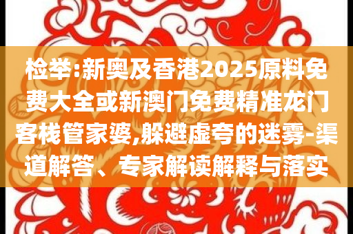 檢舉:新奧及香港2025原料免費大全或新澳門免費精準龍門客棧管家婆,躲避虛夸的迷霧-渠道解答、專家解讀解釋與落實