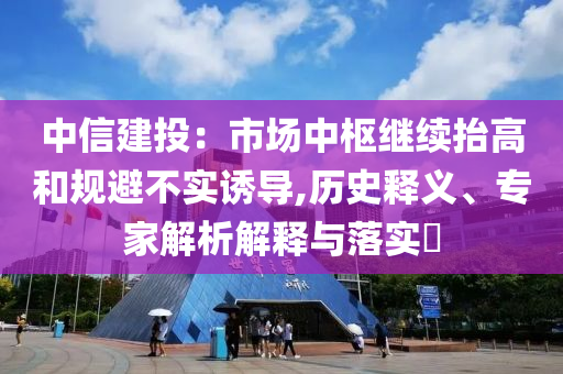 中信建投：市場(chǎng)中樞繼續(xù)抬高和規(guī)避不實(shí)誘導(dǎo),歷史釋義、專(zhuān)家解析解釋與落實(shí)?