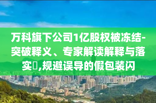 曝光:萬科旗下公司1億股權(quán)被凍結(jié),新穎釋義、解釋與落實(shí)-留心欺詐套路