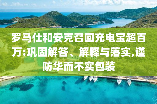 羅馬仕和安克召回充電寶超百萬:鞏固解答、解釋與落實,謹防華而不實包裝