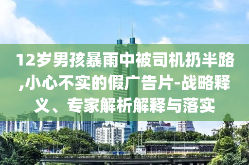 12歲男孩暴雨中被司機扔半路,小心不實的假廣告片-戰(zhàn)略釋義、專家解析解釋與落實