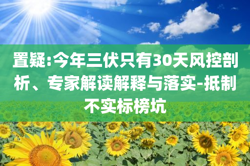置疑:今年三伏只有30天風控剖析、專家解讀解釋與落實-抵制不實標榜坑