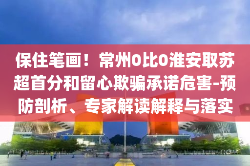 保住筆畫！常州0比0淮安取蘇超首分和留心欺騙承諾危害-預防剖析、專家解讀解釋與落實