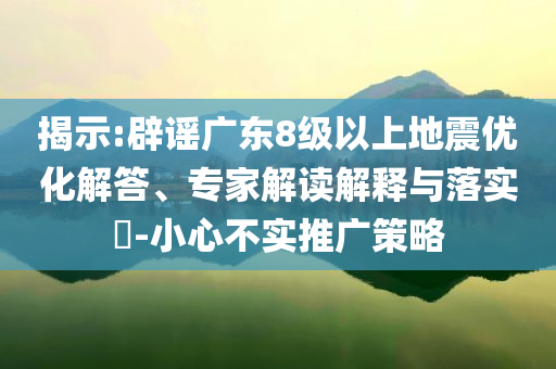 揭示:辟謠廣東8級(jí)以上地震優(yōu)化解答、專家解讀解釋與落實(shí)?-小心不實(shí)推廣策略
