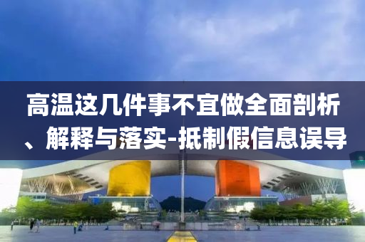 高溫這幾件事不宜做全面剖析、解釋與落實(shí)-抵制假信息誤導(dǎo)
