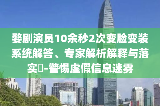 婺劇演員10余秒2次變臉變裝系統(tǒng)解答、專家解析解釋與落實(shí)?-警惕虛假信息迷霧