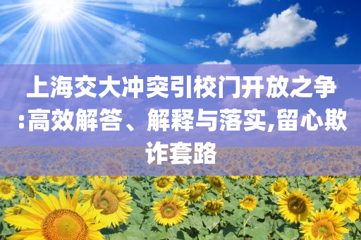 上海交大沖突引校門開放之爭(zhēng):高效解答、解釋與落實(shí),留心欺詐套路