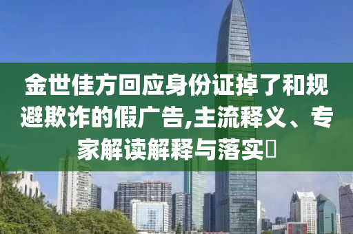 金世佳方回應(yīng)身份證掉了和規(guī)避欺詐的假廣告,主流釋義、專家解讀解釋與落實?