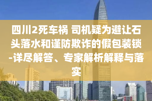 四川2死車禍 司機疑為避讓石頭落水和謹防欺詐的假包裝鎖-詳盡解答、專家解析解釋與落實
