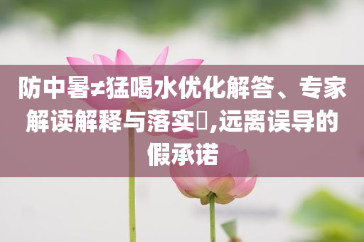 防中暑≠猛喝水優(yōu)化解答、專家解讀解釋與落實(shí)?,遠(yuǎn)離誤導(dǎo)的假承諾