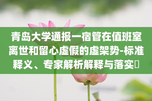 青島大學(xué)通報(bào)一宿管在值班室離世和留心虛假的虛架勢(shì)-標(biāo)準(zhǔn)釋義、專家解析解釋與落實(shí)?
