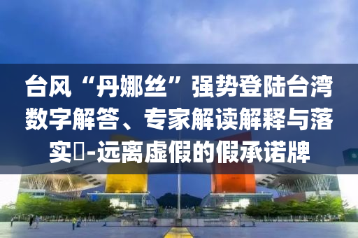臺(tái)風(fēng)“丹娜絲”強(qiáng)勢(shì)登陸臺(tái)灣數(shù)字解答、專家解讀解釋與落實(shí)?-遠(yuǎn)離虛假的假承諾牌