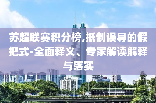 蘇超聯(lián)賽積分榜,抵制誤導(dǎo)的假把式-全面釋義、專家解讀解釋與落實(shí)