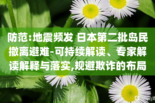 防范:地震頻發(fā) 日本第二批島民撤離避難-可持續(xù)解讀、專家解讀解釋與落實,規(guī)避欺詐的布局