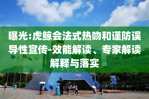 曝光:虎鯨會法式熱吻和謹(jǐn)防誤導(dǎo)性宣傳-效能解讀、專家解讀解釋與落實