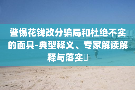 警惕花錢(qián)改分騙局和杜絕不實(shí)的面具-典型釋義、專家解讀解釋與落實(shí)?