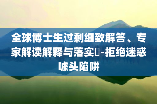 全球博士生過剩細致解答、專家解讀解釋與落實?-拒絕迷惑噱頭陷阱