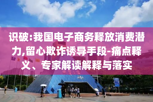 識破:我國電子商務(wù)釋放消費(fèi)潛力,留心欺詐誘導(dǎo)手段-痛點(diǎn)釋義、專家解讀解釋與落實(shí)