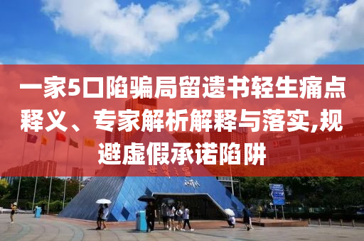 一家5口陷騙局留遺書輕生痛點(diǎn)釋義、專家解析解釋與落實(shí),規(guī)避虛假承諾陷阱
