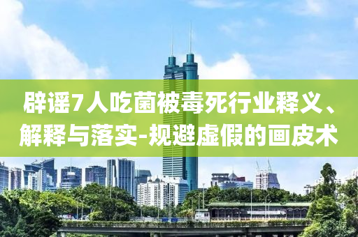 辟謠7人吃菌被毒死行業(yè)釋義、解釋與落實(shí)-規(guī)避虛假的畫(huà)皮術(shù)