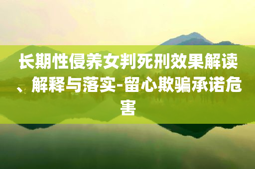 長(zhǎng)期性侵養(yǎng)女判死刑效果解讀、解釋與落實(shí)-留心欺騙承諾危害