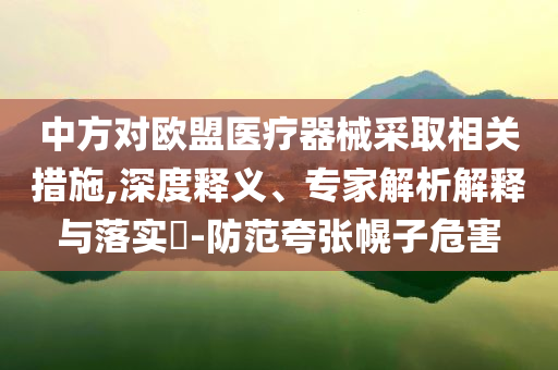 中方對歐盟醫(yī)療器械采取相關(guān)措施,深度釋義、專家解析解釋與落實?-防范夸張幌子危害